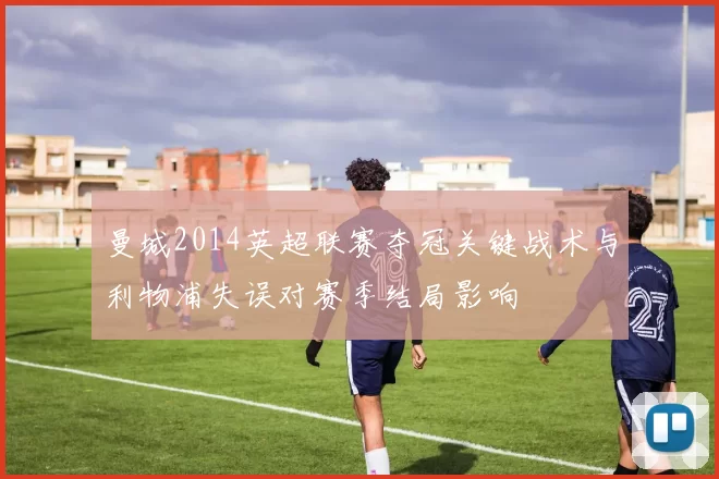 曼城2014英超联赛夺冠关键战术与利物浦失误对赛季结局影响