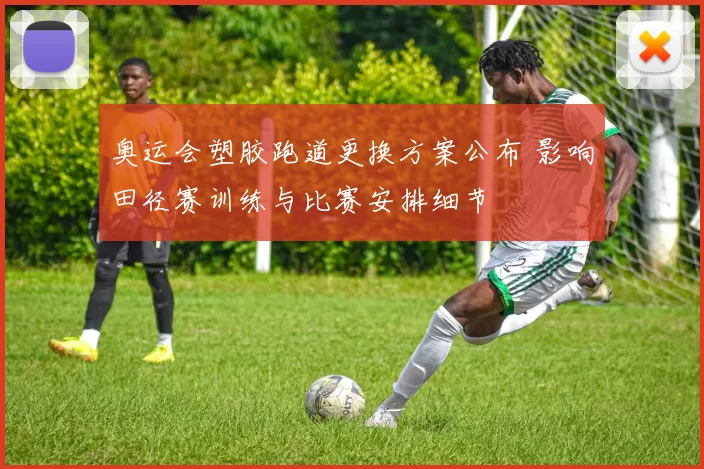 奥运会塑胶跑道更换方案公布 影响田径赛训练与比赛安排细节