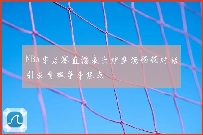 NBA季后赛直播表出炉多场强强对话引发晋级争夺焦点