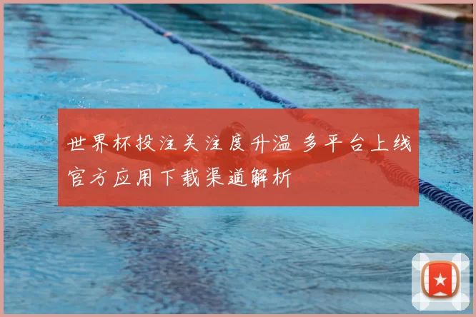世界杯投注关注度升温 多平台上线官方应用下载渠道解析