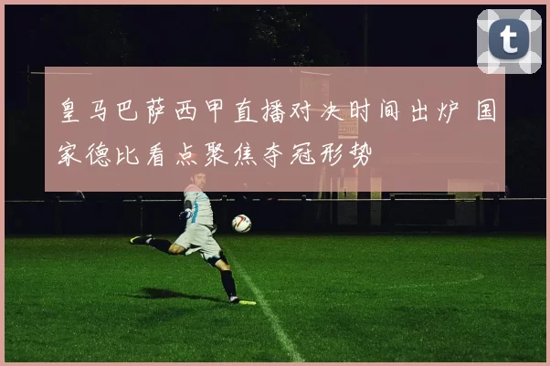 皇马巴萨西甲直播对决时间出炉 国家德比看点聚焦夺冠形势