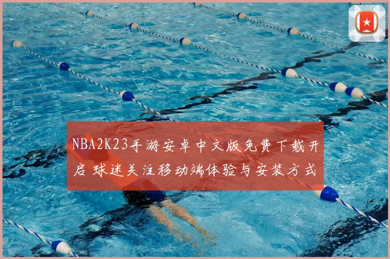 NBA2K23手游安卓中文版免费下载开启 球迷关注移动端体验与安装方式