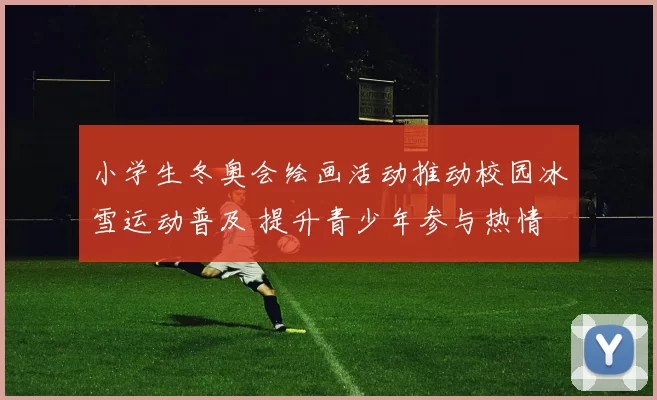 小学生冬奥会绘画活动推动校园冰雪运动普及 提升青少年参与热情