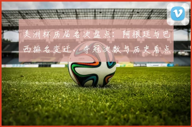 美洲杯历届名次盘点：阿根廷与巴西排名变迁、夺冠次数与历史看点