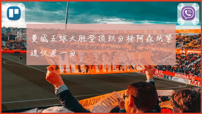 曼城五球大胜登顶积分榜阿森纳紧追仅差一分