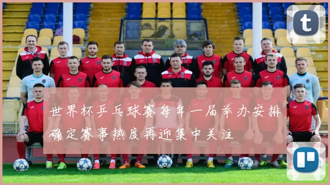 世界杯乒乓球赛每年一届举办安排确定赛事热度再迎集中关注