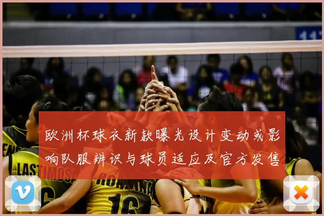 欧洲杯球衣新款曝光设计变动或影响队服辨识与球员适应及官方发售安排