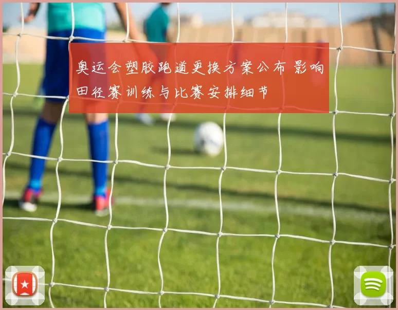 奥运会塑胶跑道更换方案公布 影响田径赛训练与比赛安排细节