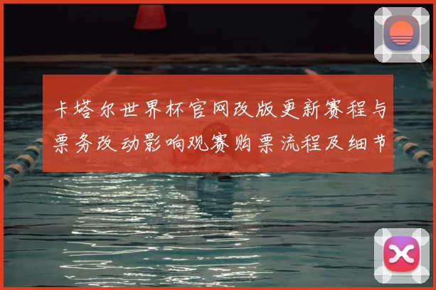 卡塔尔世界杯官网改版更新赛程与票务改动影响观赛购票流程及细节