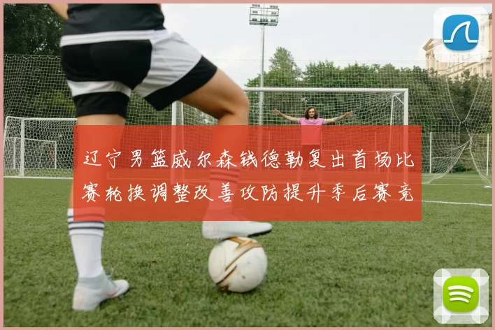 辽宁男篮威尔森钱德勒复出首场比赛轮换调整改善攻防提升季后赛竞争力