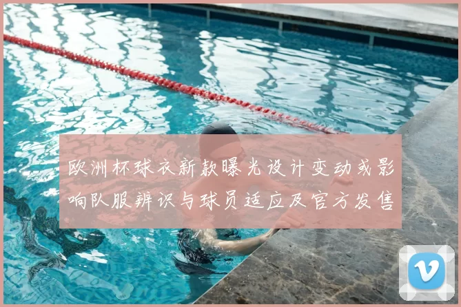 欧洲杯球衣新款曝光设计变动或影响队服辨识与球员适应及官方发售安排