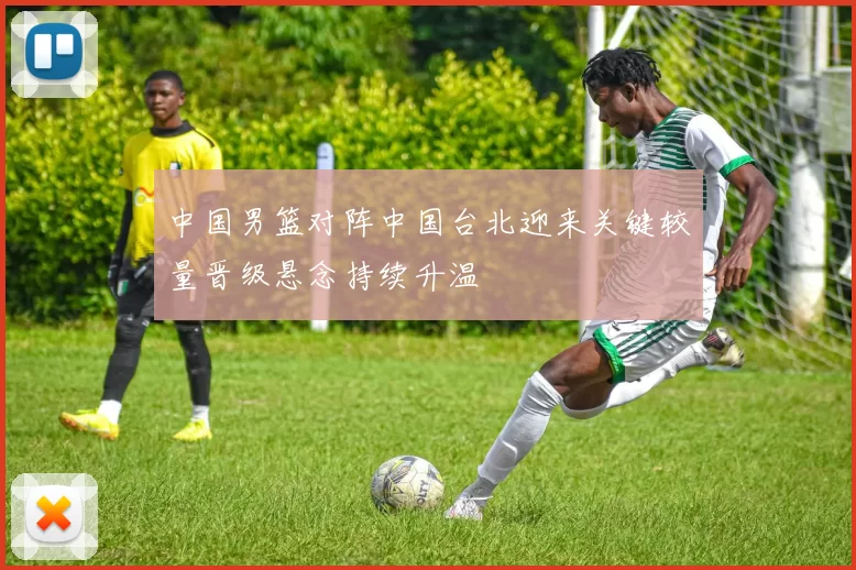 中国男篮对阵中国台北迎来关键较量晋级悬念持续升温